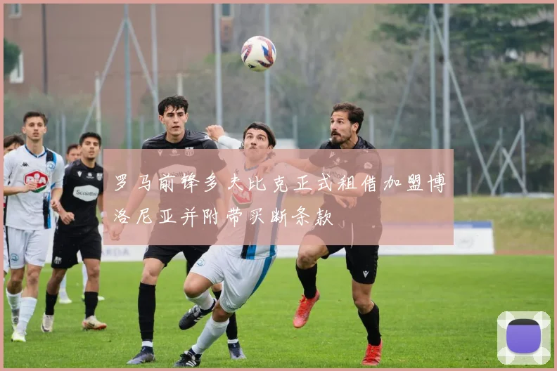 罗马前锋多夫比克正式租借加盟博洛尼亚并附带买断条款