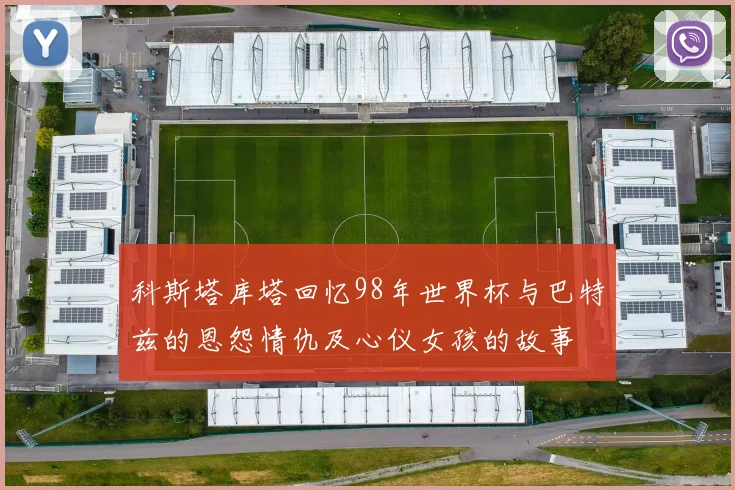 科斯塔库塔回忆98年世界杯与巴特兹的恩怨情仇及心仪女孩的故事
