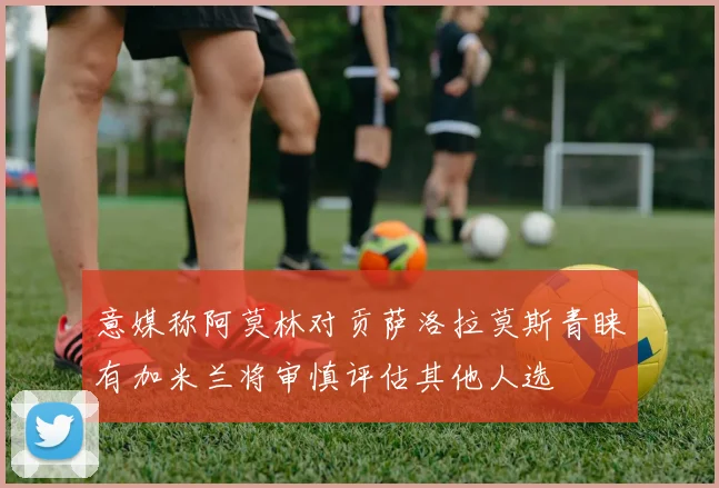 意媒称阿莫林对贡萨洛拉莫斯青睐有加米兰将审慎评估其他人选