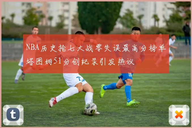 NBA历史抢七大战零失误最高分榜单塔图姆51分创纪录引发热议
