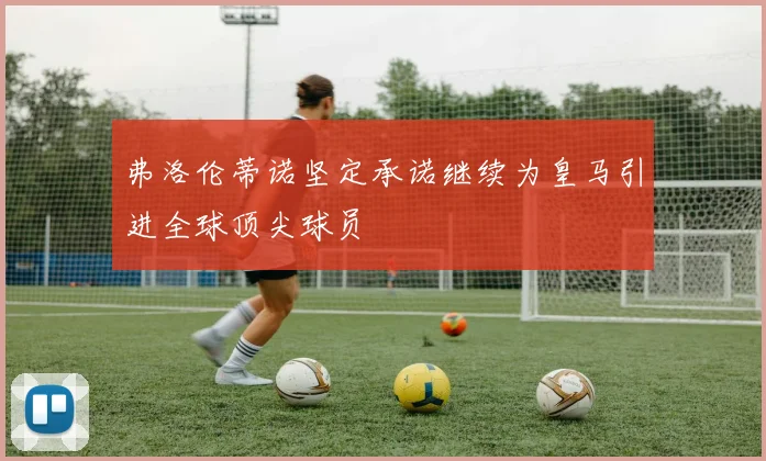 弗洛伦蒂诺坚定承诺继续为皇马引进全球顶尖球员