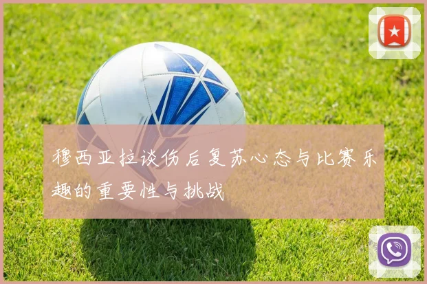穆西亚拉谈伤后复苏心态与比赛乐趣的重要性与挑战