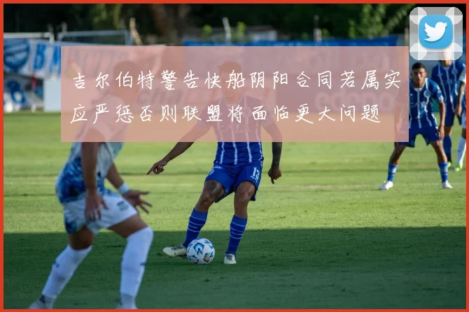 吉尔伯特警告快船阴阳合同若属实应严惩否则联盟将面临更大问题