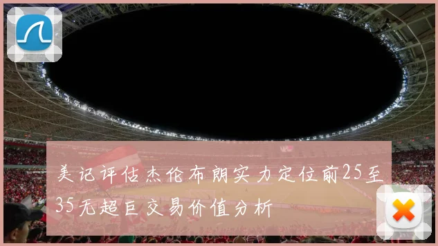 美记评估杰伦布朗实力定位前25至35无超巨交易价值分析