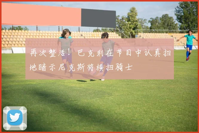 再次整活！巴克利在节目中认真扫地暗示尼克斯将横扫骑士