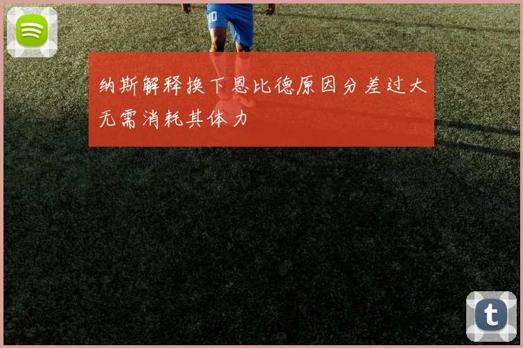 纳斯解释换下恩比德原因分差过大无需消耗其体力