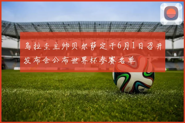 乌拉圭主帅贝尔萨定于6月1日召开发布会公布世界杯参赛名单