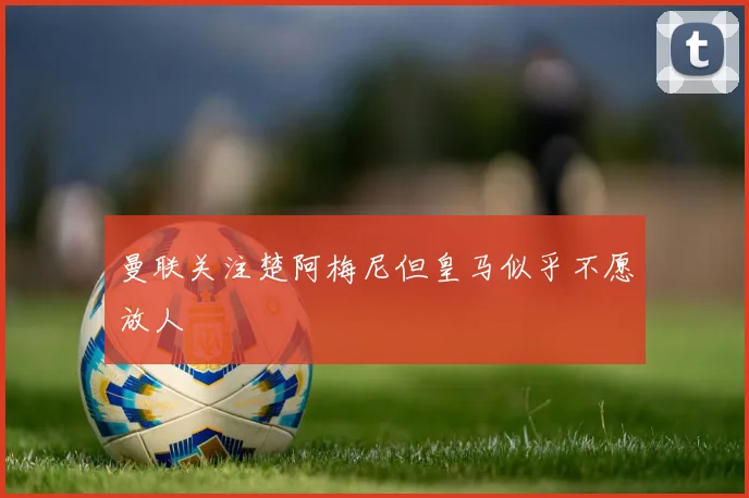 曼联关注楚阿梅尼但皇马似乎不愿放人