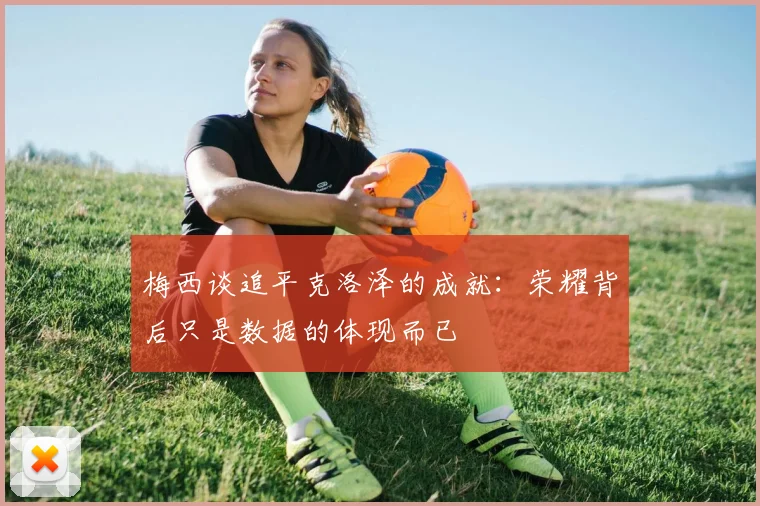 梅西谈追平克洛泽的成就：荣耀背后只是数据的体现而已