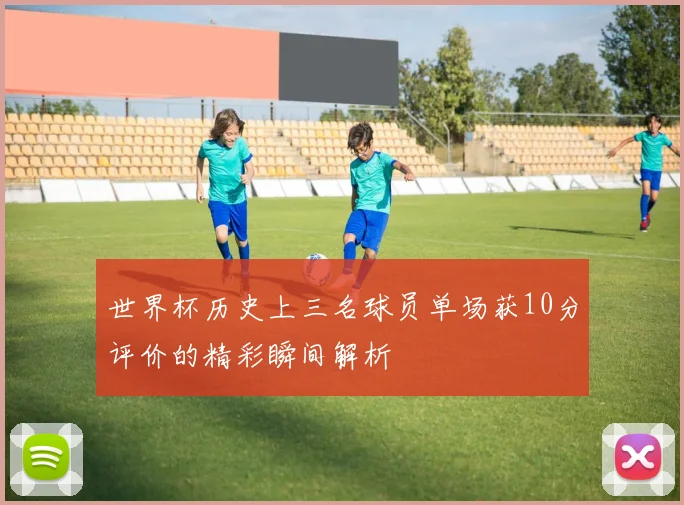 世界杯历史上三名球员单场获10分评价的精彩瞬间解析
