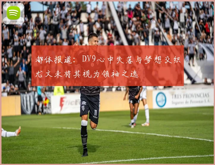 都体报道：DV9心中失落与梦想交织尤文未将其视为领袖之选