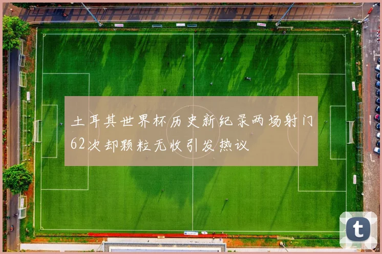 土耳其世界杯历史新纪录两场射门62次却颗粒无收引发热议