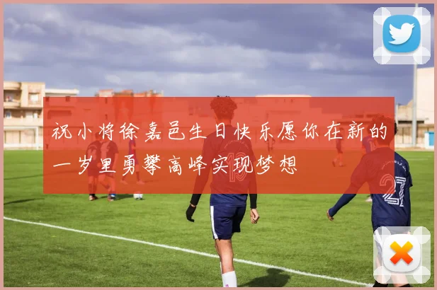 祝小将徐嘉邑生日快乐愿你在新的一岁里勇攀高峰实现梦想