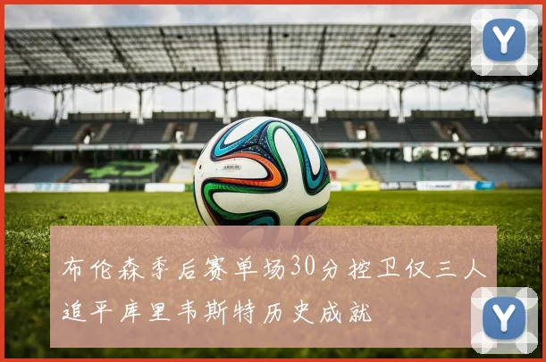 布伦森季后赛单场30分控卫仅三人追平库里韦斯特历史成就