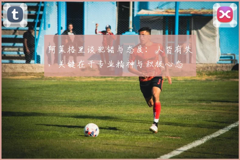 阿莱格里谈犯错与态度：人皆有失，关键在于专业精神与积极心态