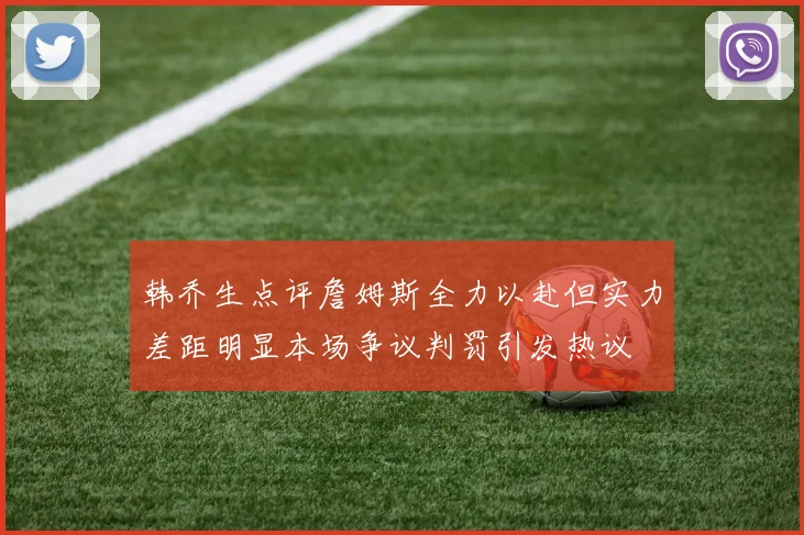 韩乔生点评詹姆斯全力以赴但实力差距明显本场争议判罚引发热议