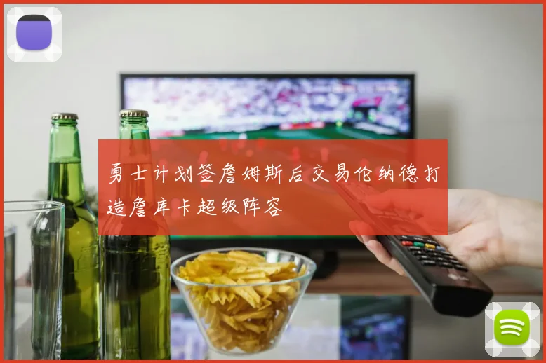勇士计划签詹姆斯后交易伦纳德打造詹库卡超级阵容
