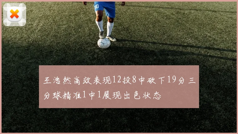 王浩然高效表现12投8中砍下19分三分球精准1中1展现出色状态