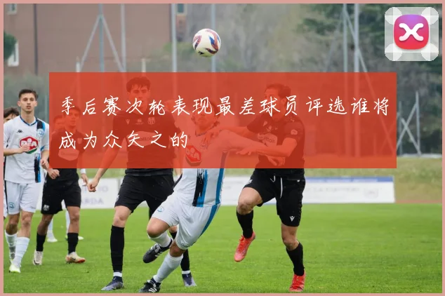 季后赛次轮表现最差球员评选谁将成为众矢之的