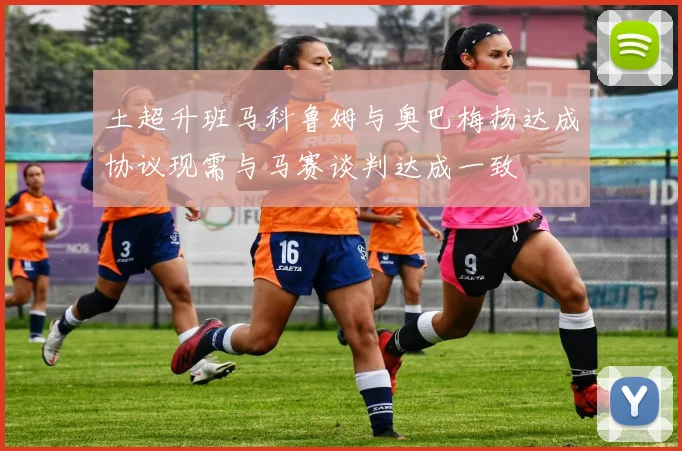 土超升班马科鲁姆与奥巴梅扬达成协议现需与马赛谈判达成一致